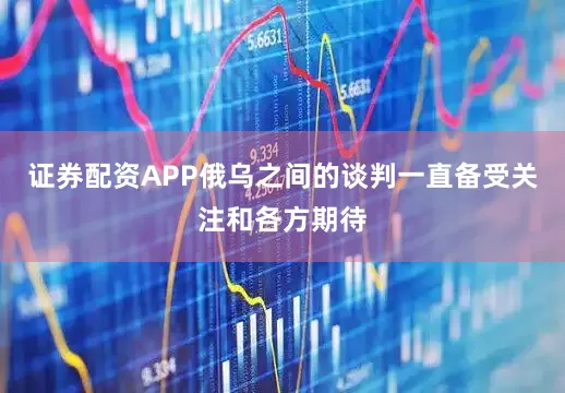 证券配资APP俄乌之间的谈判一直备受关注和各方期待