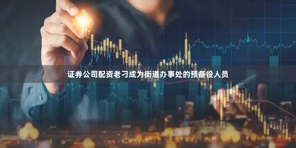 证券公司配资老刁成为街道办事处的预备役人员