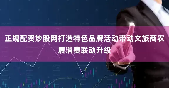 正规配资炒股网打造特色品牌活动带动文旅商农展消费联动升级