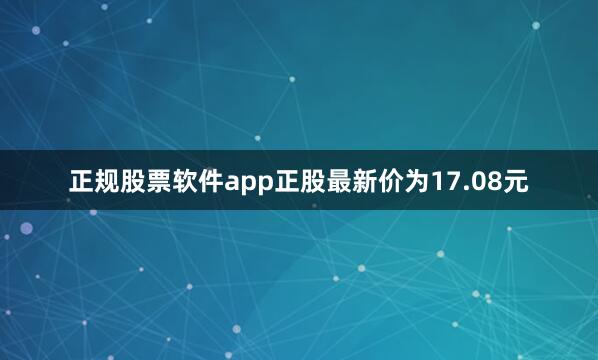 正规股票软件app正股最新价为17.08元
