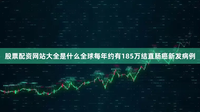股票配资网站大全是什么全球每年约有185万结直肠癌新发病例