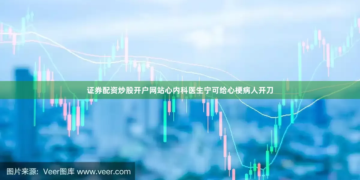 证券配资炒股开户网站心内科医生宁可给心梗病人开刀