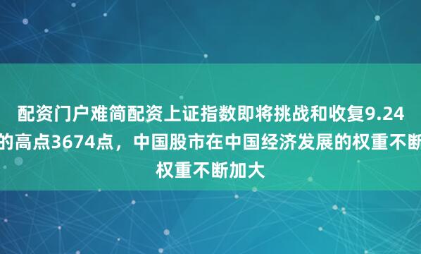配资门户难简配资上证指数即将挑战和收复9.24行情的高点3674点，中国股市在中国经济发展的权重不断加大