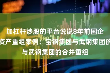 加杠杆炒股的平台说说8年前国企最重大的资产重组案例：宝钢集团与武钢集团的合并重组