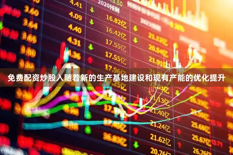 免费配资炒股入随着新的生产基地建设和现有产能的优化提升