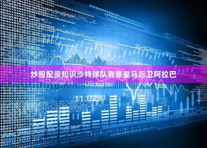 炒股配资知识沙特球队有意皇马后卫阿拉巴