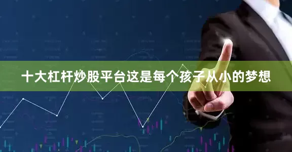 十大杠杆炒股平台这是每个孩子从小的梦想