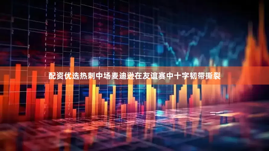 配资优选　　热刺中场麦迪逊在友谊赛中十字韧带撕裂