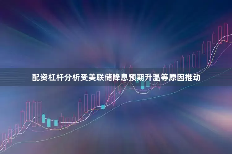 配资杠杆分析受美联储降息预期升温等原因推动