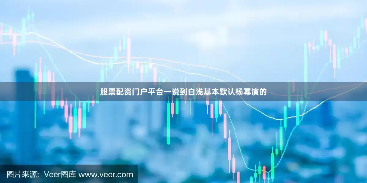 股票配资门户平台一说到白浅基本默认杨幂演的