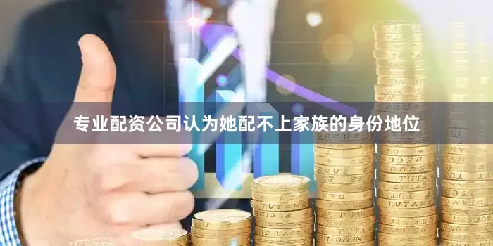 专业配资公司认为她配不上家族的身份地位